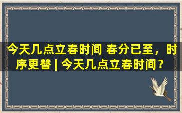 今天几点立春时间 春分已至，时序更替 | 今天几点立春时间？